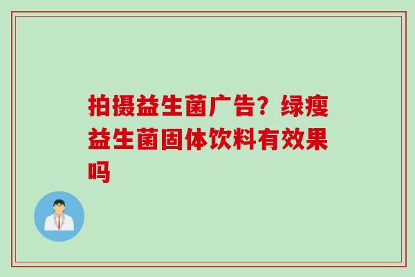 拍摄益生菌广告?绿瘦益生菌固体饮料有效果吗 拍摄益生菌广告?绿瘦益生菌固体饮料有效果吗