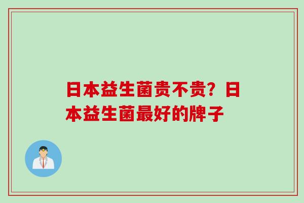日本益生菌贵不贵?日本益生菌好的牌子 日本益生菌贵不贵?日本益生菌好的牌子
