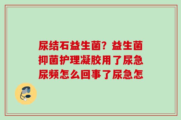 尿结石益生菌？益生菌抑菌护理凝胶用了尿急尿频怎么回事了尿急怎