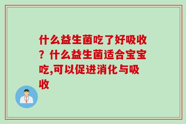 什么益生菌吃了好吸收？什么益生菌适合宝宝吃,可以促进消化与吸收