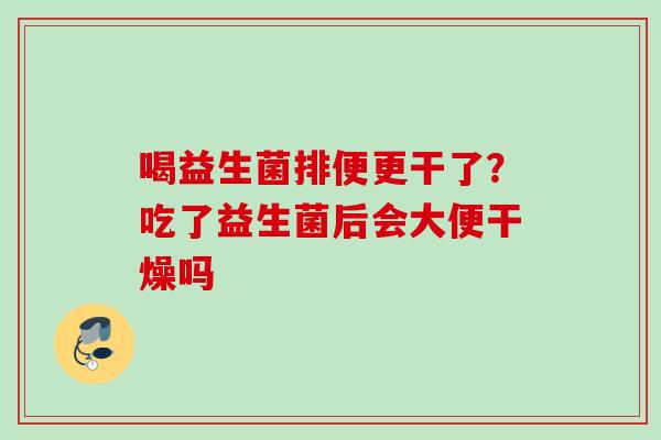 喝益生菌排便更干了？吃了益生菌后会大便干燥吗