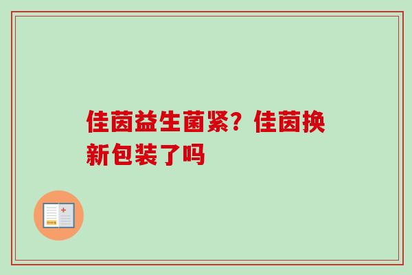 佳茵益生菌紧?佳茵换新包装了吗 佳茵益生菌紧?佳茵换新包装了吗