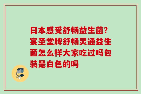 日本感受舒畅益生菌？宴圣堂牌舒畅灵通益生菌怎么样大家吃过吗包装是白色的吗