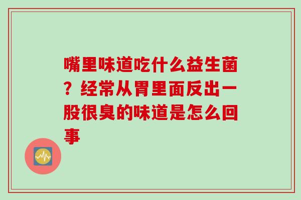 嘴里味道吃什么益生菌？经常从胃里面反出一股很臭的味道是怎么回事