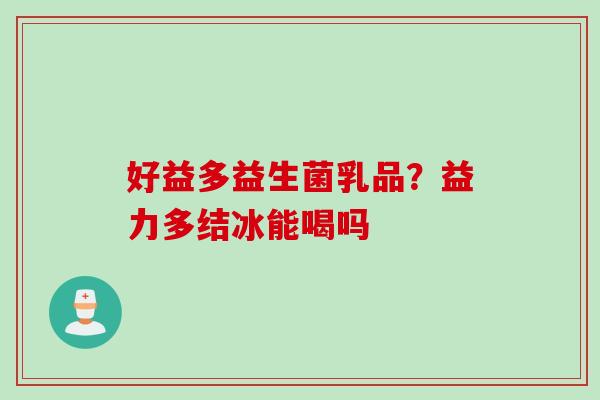 好益多益生菌乳品？益力多结冰能喝吗