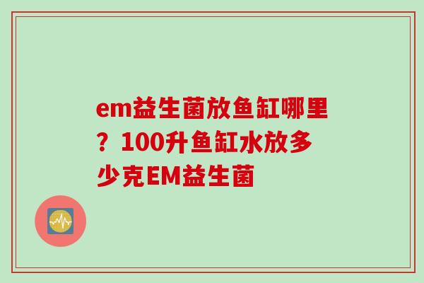em益生菌放鱼缸哪里？100升鱼缸水放多少克EM益生菌