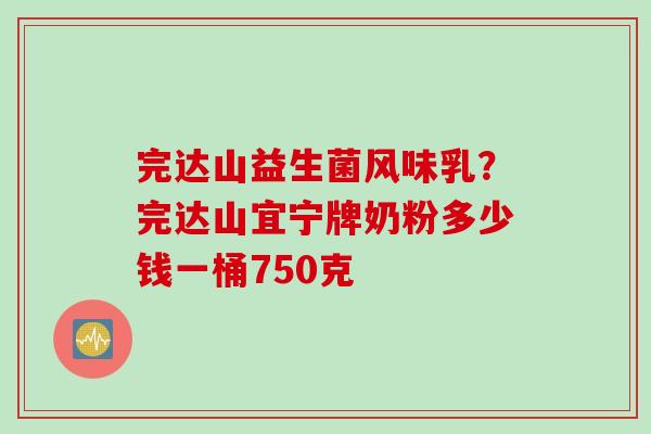 完达山益生菌风味乳？完达山宜宁牌奶粉多少钱一桶750克