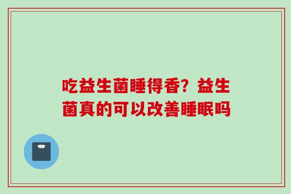 吃益生菌睡得香?益生菌真的可以改善吗 吃益生菌睡得香?益生菌真的可以改善吗