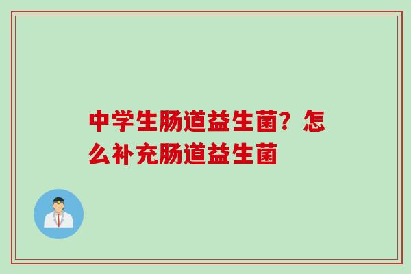 中学生肠道益生菌？怎么补充肠道益生菌