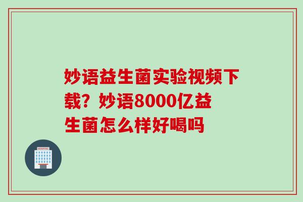 妙语益生菌实验视频下载?妙语8000亿益生菌怎么样好喝吗 妙语益生菌实验视频下载?妙语8000亿益生菌怎么样好喝吗