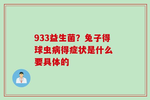 933益生菌?兔子得球虫得症状是什么 要具体的 933益生菌?兔子得球虫得症状是什么 要具体的