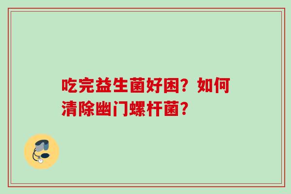 吃完益生菌好困?如何清除幽门螺杆菌? 吃完益生菌好困?如何清除幽门螺杆菌?