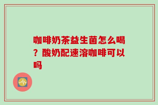 咖啡奶茶益生菌怎么喝?酸奶配速溶咖啡可以吗 咖啡奶茶益生菌怎么喝?酸奶配速溶咖啡可以吗