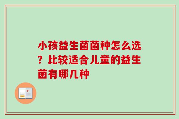 小孩益生菌菌种怎么选?比较适合儿童的益生菌有哪几种 小孩益生菌菌种怎么选?比较适合儿童的益生菌有哪几种
