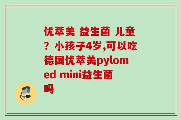 优萃美 益生菌 儿童？小孩子4岁,可以吃德国优萃美pylomed mini益生菌吗