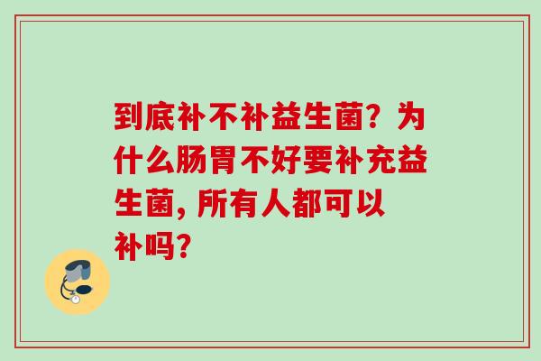 到底补不补益生菌?为什么肠胃不好要补充益生菌, 所有人都可以补吗? 到底补不补益生菌?为什么肠胃不好要补充益生菌, 所有人都可以补吗?