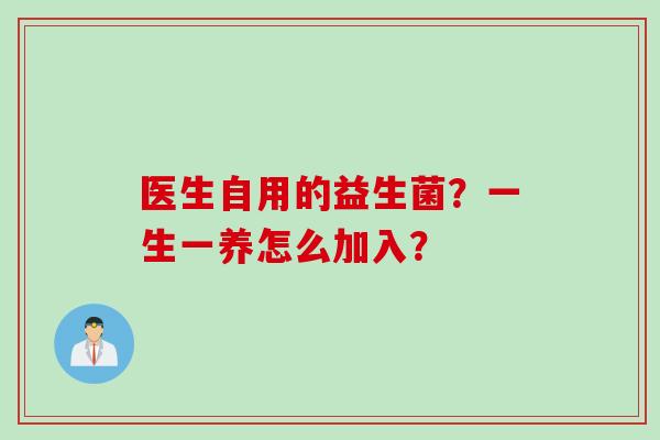 医生自用的益生菌？一生一养怎么加入？