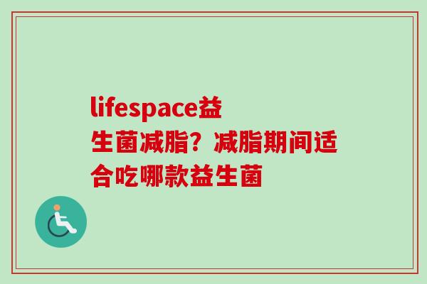 lifespace益生菌减脂?减脂期间适合吃哪款益生菌 lifespace益生菌减脂?减脂期间适合吃哪款益生菌