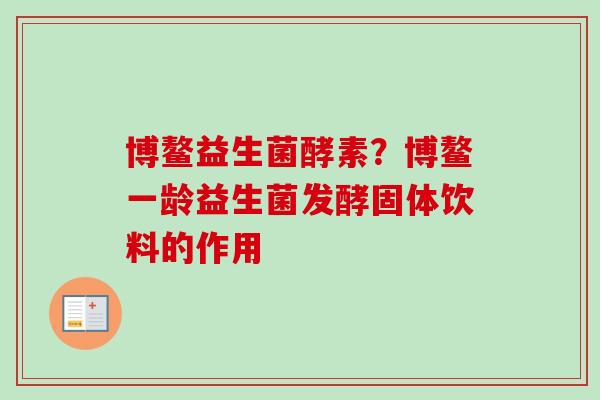 博鳌益生菌酵素?博鳌一龄益生菌发酵固体饮料的作用 博鳌益生菌酵素?博鳌一龄益生菌发酵固体饮料的作用