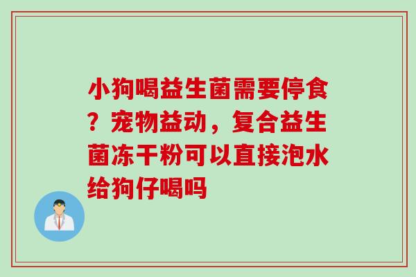 小狗喝益生菌需要停食？宠物益动，复合益生菌冻干粉可以直接泡水给狗仔喝吗