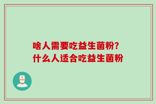 啥人需要吃益生菌粉?什么人适合吃益生菌粉 啥人需要吃益生菌粉?什么人适合吃益生菌粉