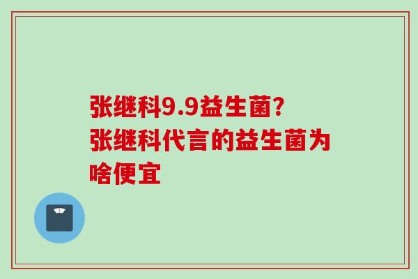 张继科9.9益生菌?张继科代言的益生菌为啥便宜 张继科9.9益生菌?张继科代言的益生菌为啥便宜