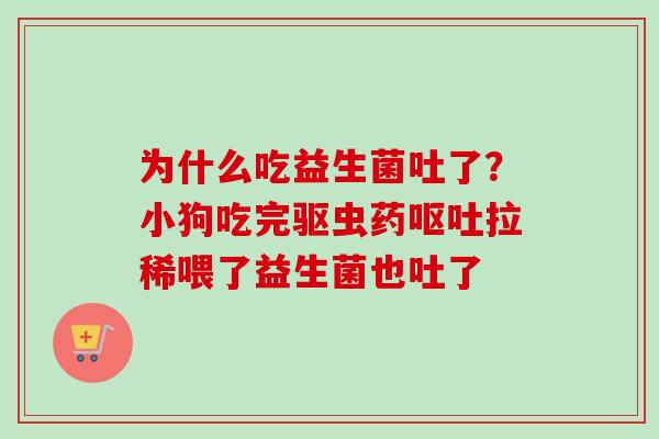 为什么吃益生菌吐了？小狗吃完驱虫药拉稀喂了益生菌也吐了