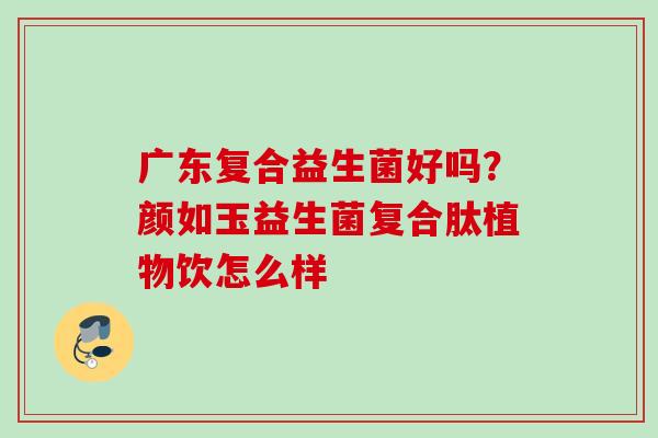 广东复合益生菌好吗？颜如玉益生菌复合肽植物饮怎么样