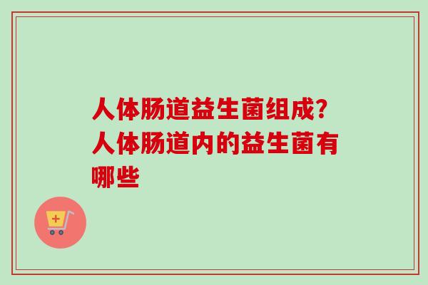 人体肠道益生菌组成?人体肠道内的益生菌有哪些 人体肠道益生菌组成?人体肠道内的益生菌有哪些