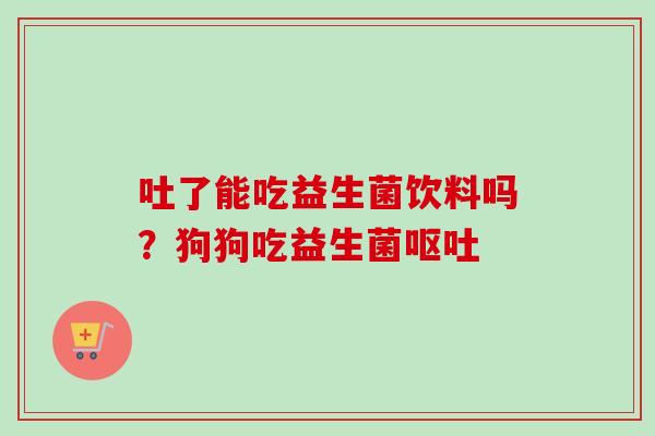 吐了能吃益生菌饮料吗？狗狗吃益生菌