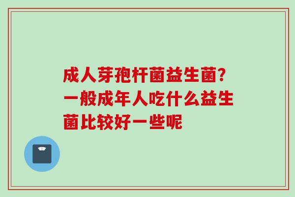 成人芽孢杆菌益生菌?一般成年人吃什么益生菌比较好一些呢 成人芽孢杆菌益生菌?一般成年人吃什么益生菌比较好一些呢
