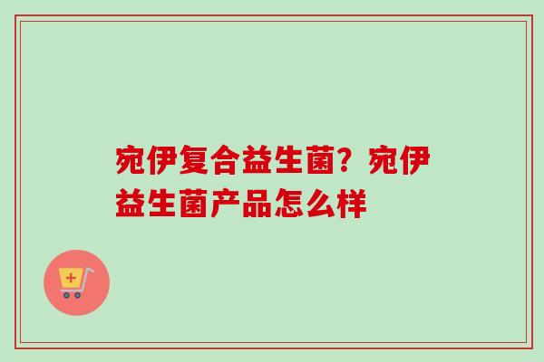 宛伊复合益生菌?宛伊益生菌产品怎么样 宛伊复合益生菌?宛伊益生菌产品怎么样
