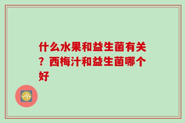 什么水果和益生菌有关?西梅汁和益生菌哪个好 什么水果和益生菌有关?西梅汁和益生菌哪个好