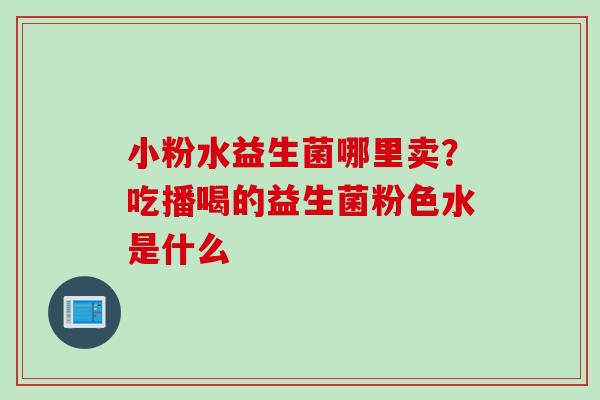 小粉水益生菌哪里卖?吃播喝的益生菌粉色水是什么 小粉水益生菌哪里卖?吃播喝的益生菌粉色水是什么