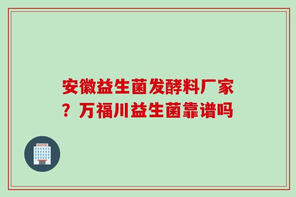 安徽益生菌发酵料厂家?万福川益生菌靠谱吗 安徽益生菌发酵料厂家?万福川益生菌靠谱吗