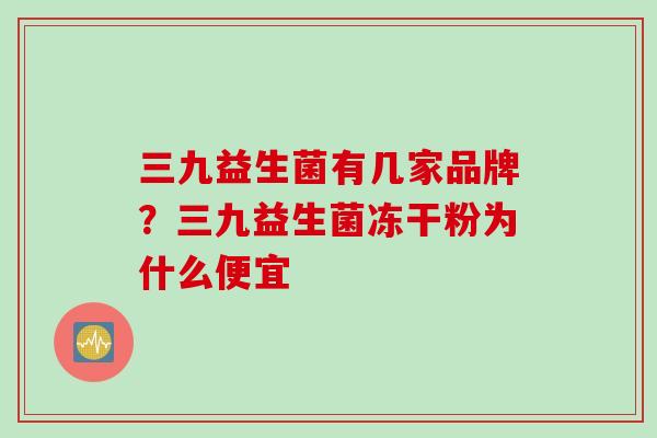三九益生菌有几家品牌？三九益生菌冻干粉为什么便宜