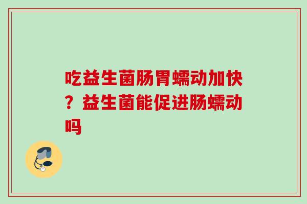 吃益生菌肠胃蠕动加快?益生菌能促进肠蠕动吗 吃益生菌肠胃蠕动加快?益生菌能促进肠蠕动吗