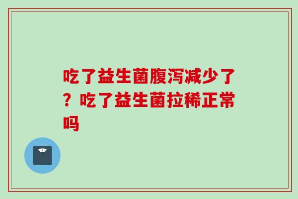 吃了益生菌减少了?吃了益生菌拉稀正常吗 吃了益生菌减少了?吃了益生菌拉稀正常吗