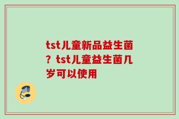 tst儿童新品益生菌？tst儿童益生菌几岁可以使用
