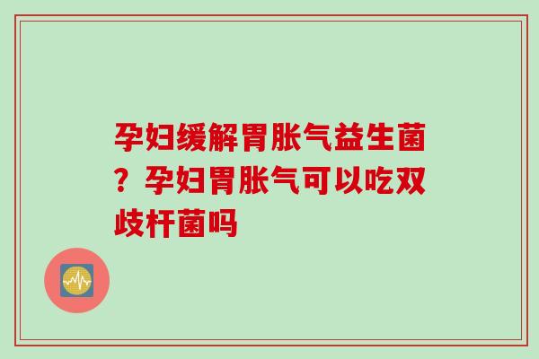 孕妇缓解胃益生菌?孕妇胃可以吃双歧杆菌吗 孕妇缓解胃益生菌?孕妇胃可以吃双歧杆菌吗