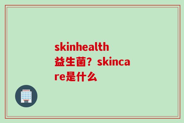 skinhealth益生菌?skincare是什么 skinhealth益生菌?skincare是什么
