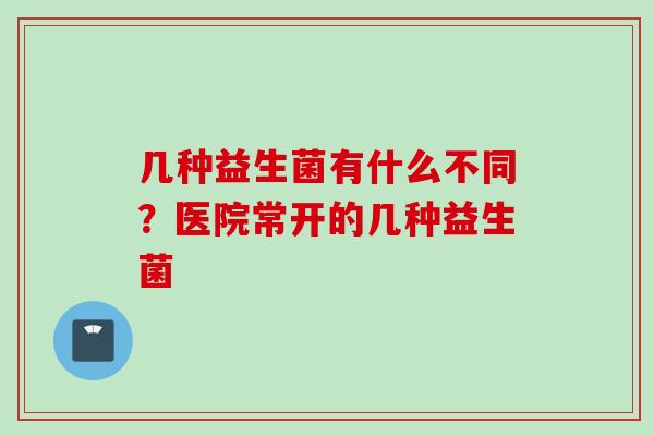 几种益生菌有什么不同?医院常开的几种益生菌 几种益生菌有什么不同?医院常开的几种益生菌