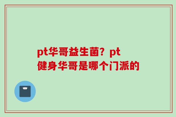 pt华哥益生菌?pt健身华哥是哪个门派的 pt华哥益生菌?pt健身华哥是哪个门派的