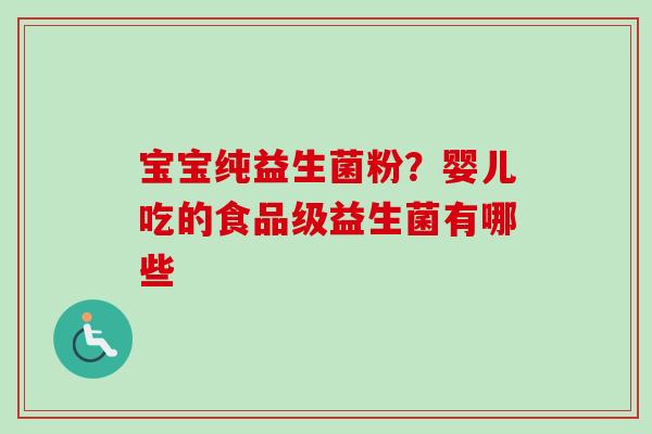 宝宝纯益生菌粉?婴儿吃的食品级益生菌有哪些 宝宝纯益生菌粉?婴儿吃的食品级益生菌有哪些