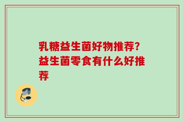 乳糖益生菌好物推荐?益生菌零食有什么好推荐 乳糖益生菌好物推荐?益生菌零食有什么好推荐