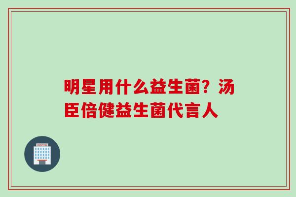 明星用什么益生菌?汤臣倍健益生菌代言人 明星用什么益生菌?汤臣倍健益生菌代言人