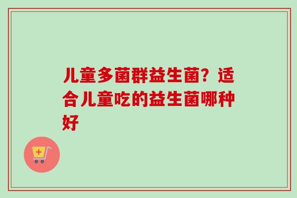 儿童多菌群益生菌？适合儿童吃的益生菌哪种好