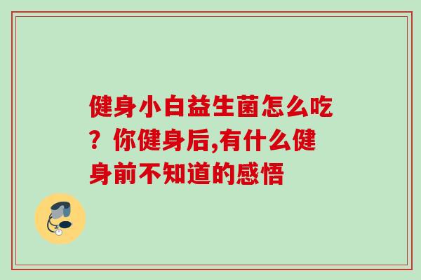 健身小白益生菌怎么吃？你健身后,有什么健身前不知道的感悟