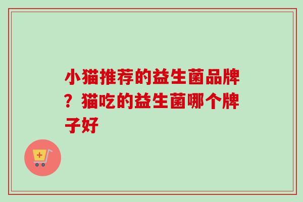 小猫推荐的益生菌品牌?猫吃的益生菌哪个牌子好 小猫推荐的益生菌品牌?猫吃的益生菌哪个牌子好
