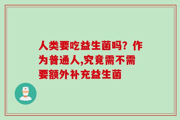 人类要吃益生菌吗？作为普通人,究竟需不需要额外补充益生菌